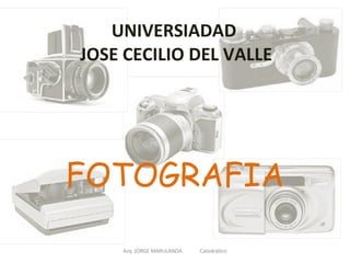 UNIVERSIADAD  JOSE CECILIO DEL VALLE FOTOGRAFIA Arq. JORGE MARULANDA  Catedrático 