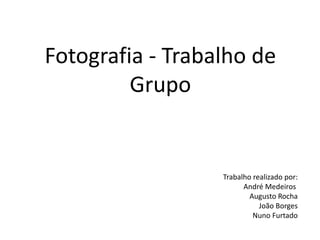 Fotografia - Trabalho de
Grupo
Trabalho realizado por:
André Medeiros
Augusto Rocha
João Borges
Nuno Furtado
 