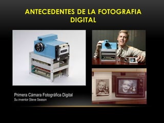ANTECEDENTES DE LA FOTOGRAFIA
DIGITAL
Primera Cámara Fotográfica Digital
Su inventor Steve Season
 