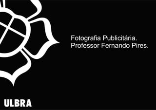 Fotografia Publicitária.
Professor Fernando Pires.
 