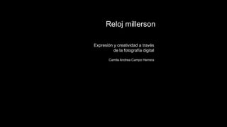 Expresión y creatividad a través
de la fotografía digital
Camila Andrea Campo Herrera
Reloj millerson
 
