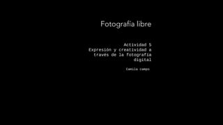 Actividad 5
Expresión y creatividad a
través de la fotografía
digital
Camila campo
Fotografía libre
 