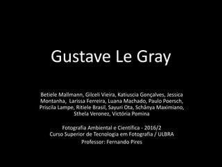 Gustave Le Gray
Betiele Mallmann, Gilceli Vieira, Katiuscia Gonçalves, Jessica
Montanha, Larissa Ferreira, Luana Machado, Paulo Poersch,
Priscila Lampe, Ritiele Brasil, Sayuri Ota, Schânya Maximiano,
Sthela Veronez, Victória Pomina
Fotografia Ambiental e Científica - 2016/2
Curso Superior de Tecnologia em Fotografia / ULBRA
Professor: Fernando Pires
 