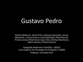 Gustavo Pedro
Betiele Mallmann, Gilceli Vieira, Katiuscia Gonçalves, Jessica
Montanha, Larissa Ferreira, Luana Machado, Paulo Poersch,
Priscila Lampe, Ritiele Brasil, Sayuri Ota, Schânya Maximiano,
Sthela Veronez, Victória Pomina
Fotografia Ambiental e Científica - 2016/2
Curso Superior de Tecnologia em Fotografia / ULBRA
Professor: Fernando Pires
 