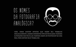 OS NOMES
DA fotografia
analógica?
HOJE, AINDA EXISTEM ARTISTAS QUE FAZEM SEU TRABALHO
ANALOGICAMENTE, USANDO DIFERENTES TIPO DE REVELAÇÃO, FAZENDO
ALTERAÇÕES NAS PELÍCULAS, FAZENDO ASSIM UM PHOTOSHOP NA VIDA
REAL PARA DEFINIR SEUS TRABALHOS.
 