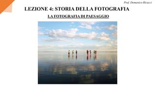 LEZIONE 4: STORIA DELLA FOTOGRAFIA
Prof. Domenico Ricucci
LA FOTOGRAFIA DI PAESAGGIO
 