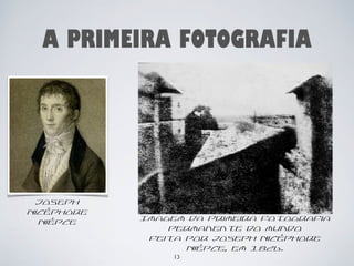 A PRIMEIRA FOTOGRAFIA 
Imagem da primeira fotografia 
permanente do mundo 
feita por Joseph Nicéphore 
13 
Niépce, em 1826. 
Joseph 
Nicéphore 
Niépce 
 
