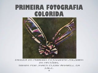 PRIMEIRA FOTOGRAFIA 
COLORIDA 
Imagem da primeira fotografia colorida 
da história, 
tirada por James Clerk Maxwell em 
1861. 
18 
 