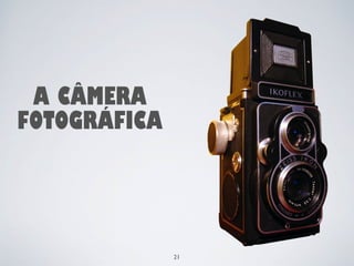 A CÂMERA 
FOTOGRÁFICA 
21 
 