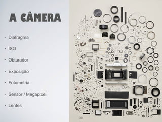 A CÂMERA 
• Diafragma 
• ISO 
• Obturador 
• Exposição 
• Fotometria 
• Sensor / Megapixel 
• Lentes 
30 
 