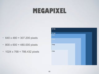 MEGAPIXEL 
• 640 x 480 = 307.200 pixels 
• 800 x 600 = 480.000 pixels 
• 1024 x 768 = 786.432 pixels 
80 
 