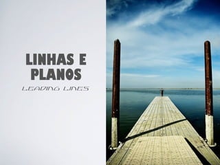 LINHAS E 
PLANOS 
leading lines 
30 
 