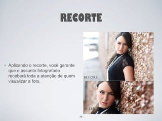 RECORTE 
• Aplicando o recorte, você garante 
que o assunto fotografado 
receberá toda a atenção de quem 
visualizar a foto. 
74 
 