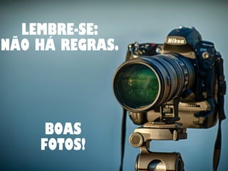 LEMBRE-SE: 
NÃO HÁ REGRAS. 
BOAS 
FOTOS! 
