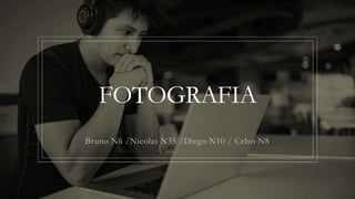 FOTOGRAFIA
Bruno N6 /Nicolas N35 /Diego N10 / Celso N8
 