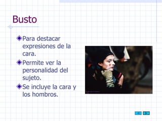 Busto Para destacar expresiones de la cara. Permite ver la personalidad del sujeto. Se incluye la cara y los hombros. 