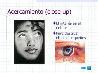 Acercamiento (close up) El interés es el detalle Para destacar objetos pequeños 