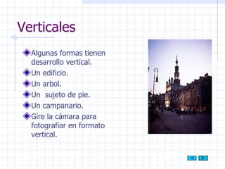 Verticales Algunas formas tienen desarrollo vertical. Un edificio. Un arbol. Un  sujeto de pie. Un campanario. Gire la cámara para fotografiar en formato vertical. 