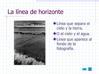 La línea de horizonte Línea que separa el cielo y la tierra. O el cielo y el agua. Línea que aparece al fondo de la fotografía. 