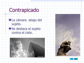 Contrapicado La cámara  abajo del sujeto. Se destaca el sujeto contra el cielo. 