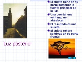 Luz posterior El sujeto tiene en su parte posterior la fuente principal de la luz. Una puerta, una ventana, un atardecer. El resultado es una silueta. El sujeto tendra   sombras en su parte frontal 