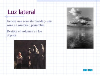 Luz lateral Genera una zona iluminada y una zona en sombra o penumbra. Destaca el volumen en los objetos. 