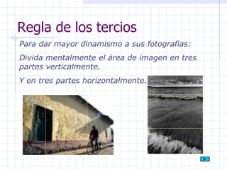 Regla de los tercios Para dar mayor dinamismo a sus fotografias: Divida mentalmente el área de imagen en tres partes verticalmente. Y en tres partes horizontalmente. 