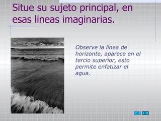Situe su sujeto principal, en esas lineas imaginarias. Observe la línea de horizonte, aparece en el tercio superior, esto permite enfatizar el agua. 