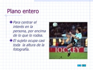 Plano entero Para centrar el interés en la persona, por encima de lo que lo rodea. El sujeto ocupa casi toda  la altura de la fotografía. 
