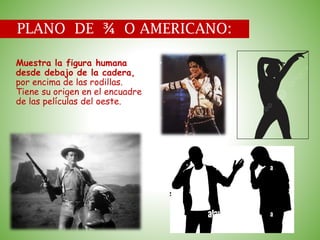 PLANO DE ¾ O AMERICANO:
Muestra la figura humana
desde debajo de la cadera,
por encima de las rodillas.
Tiene su origen en el encuadre
de las películas del oeste.
 