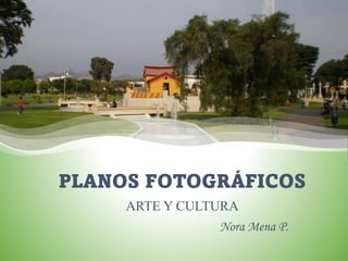 ARTE Y CULTURA
PLANOS FOTOGRÁFICOS
Nora Mena P.
 