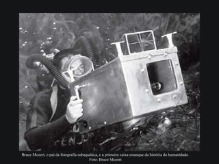 Bruce Mozert, o pai da fotografia subaquática, e a primeira caixa estanque da história da humanidade.
Foto: Bruce Mozert
 