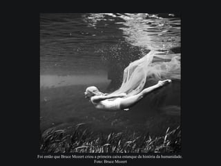 Foi então que Bruce Mozert criou a primeira caixa estanque da história da humanidade.
Foto: Bruce Mozert
 