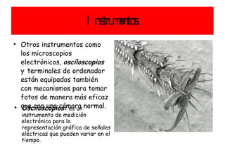 Instrumentos. Otros instrumentos como los microscopios electrónicos,  osciloscopios  y   terminales de ordenador están equipados también con mecanismos para tomar fotos de manera más eficaz que con una cámara normal. Osciloscopios:   es un instrumento de medición electrónico para la representación gráfica de señales eléctricas que pueden variar en el tiempo. 