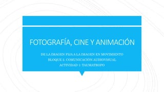 FOTOGRAFÍA, CINE Y ANIMACIÓN
DE LA IMAGEN FIJA A LA IMAGEN EN MOVIMIENTO
BLOQUE 2. COMUNICACIÓN AUDIOVISUAL
ACTIVIDAD 1: TAUMATROPO
 