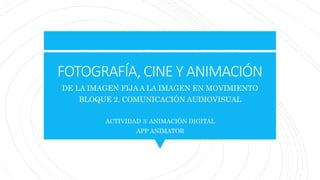 FOTOGRAFÍA, CINE Y ANIMACIÓN
DE LA IMAGEN FIJA A LA IMAGEN EN MOVIMIENTO
BLOQUE 2. COMUNICACIÓN AUDIOVISUAL
ACTIVIDAD 3: ANIMACIÓN DIGITAL
APP ANIMATOR
 