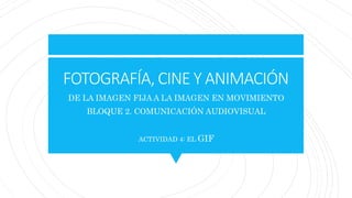 FOTOGRAFÍA, CINE Y ANIMACIÓN
DE LA IMAGEN FIJA A LA IMAGEN EN MOVIMIENTO
BLOQUE 2. COMUNICACIÓN AUDIOVISUAL
ACTIVIDAD 4: EL GIF
 