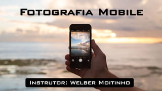 Fotografia Mobile
Instrutor: Welber Moitinho
 