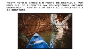 Nesta foto o barco é o ponto de destaque. Por
isso ele se encontra na convergência inferior
esquerda: o restante da cena só complementa e
dá contexto.
 