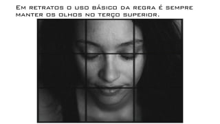 Em retratos o uso básico da regra é sempre
manter os olhos no terço superior.
 