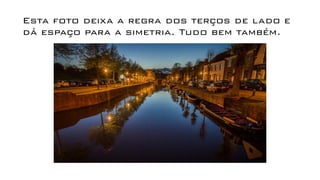 Esta foto deixa a regra dos terços de lado e
dá espaço para a simetria. Tudo bem também.
 