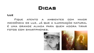 Dicas
Luz
Fique atento a ambientes com maior
incidência de luz, já que a iluminação natural
é uma grande aliada para quem adora tirar
fotos com smartphones.
 