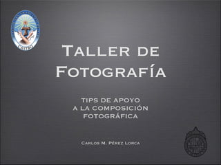Taller de
Fotografía
TIPS DE APOYO
A LA COMPOSICIÓN
FOTOGRÁFICA
Carlos M. Pérez Lorca
 