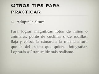 Otros tips para
practicar
4. Adopta la altura
Para lograr magníﬁcas fotos de niños o
animales, ponte de cuclillas o de rod...