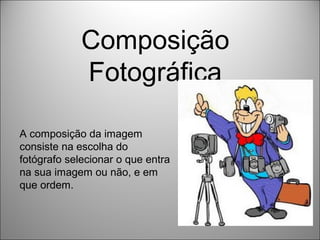 Composição
             Fotográfica

A composição da imagem
consiste na escolha do
fotógrafo selecionar o que entra
na sua imagem ou não, e em
que ordem.
 