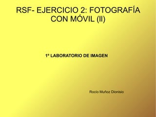 RSF- EJERCICIO 2: FOTOGRAFÍA 
CON MÓVIL (ll) 
1º LABORATORIO DE IMAGEN 
Rocío Muñoz Dionisio 
 