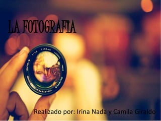 LA FOTOGRAFIA
Realizado por: Irina Nada y Camila Giraldo
 