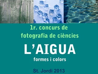 1r. concurs de
fotografia de ciències

 L’AIGUA
    formes i colors

    St. Jordi 2013
 