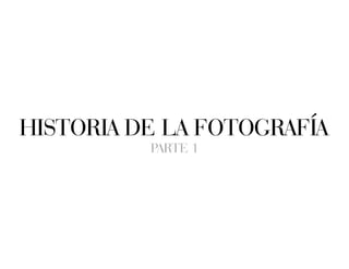 HISTORIA DE LA FOTOGRAFÍA
PARTE 1
 