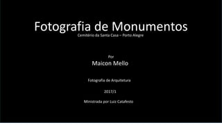 Fotografia de Monumentos
Por
Maicon Mello
Fotografia de Arquitetura
2017/1
Ministrada por Luiz Catafesto
Cemitério da Santa Casa – Porto Alegre
 